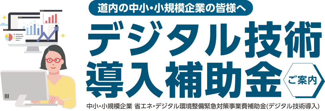 道内の中小・小規模企業の皆様へ デジタル技術導入補助金 のご案内 中小・小規模企業 省エネ・デジタル環境整備緊急対策事業費補助金（デジタル技術導入）